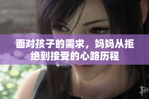 面对孩子的需求，妈妈从拒绝到接受的心路历程