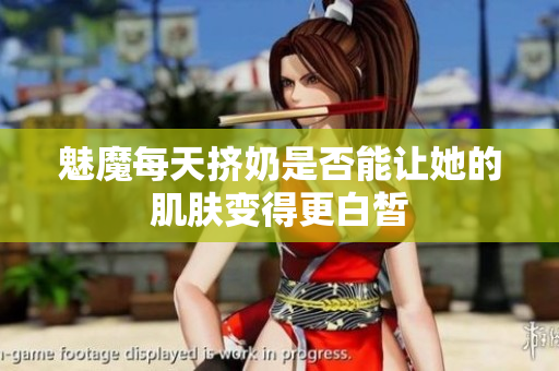 魅魔每天挤奶是否能让她的肌肤变得更白皙