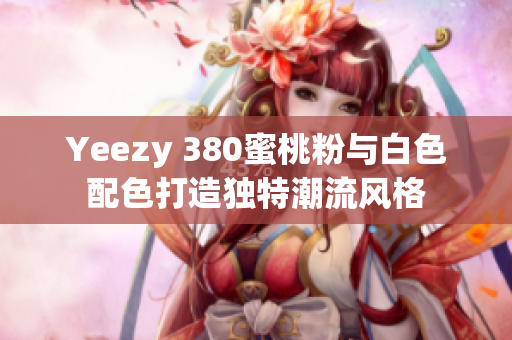 Yeezy 380蜜桃粉与白色配色打造独特潮流风格