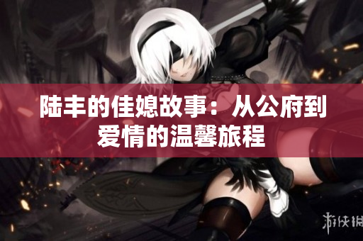 陆丰的佳媳故事：从公府到爱情的温馨旅程