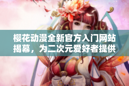 樱花动漫全新官方入门网站揭幕，为二次元爱好者提供优质资源