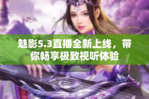 魅影5.3直播全新上线，带你畅享极致视听体验