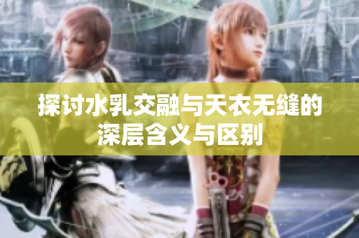 探讨水乳交融与天衣无缝的深层含义与区别