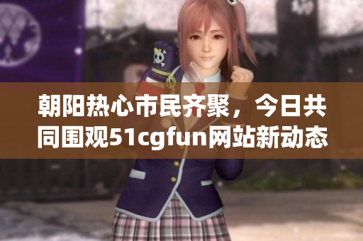 朝阳热心市民齐聚，今日共同围观51cgfun网站新动态