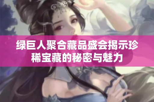 绿巨人聚合藏品盛会揭示珍稀宝藏的秘密与魅力