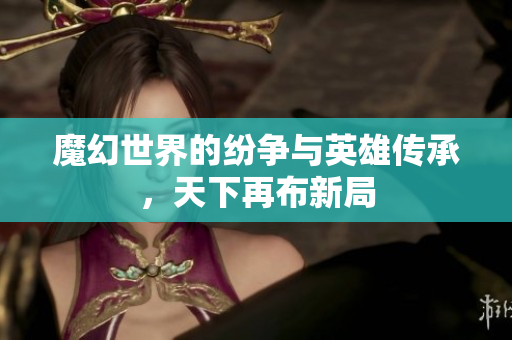 魔幻世界的纷争与英雄传承，天下再布新局