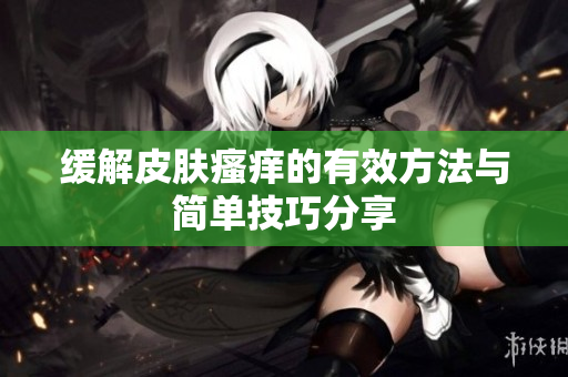 缓解皮肤瘙痒的有效方法与简单技巧分享