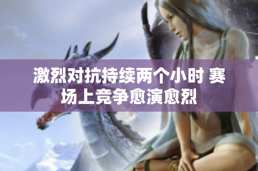 激烈对抗持续两个小时 赛场上竞争愈演愈烈