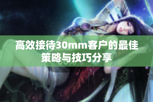 高效接待30mm客户的最佳策略与技巧分享