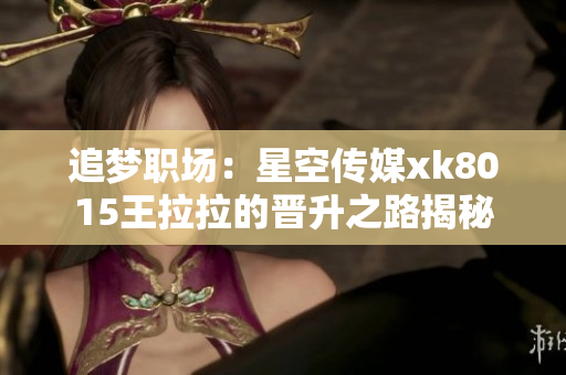 追梦职场：星空传媒xk8015王拉拉的晋升之路揭秘