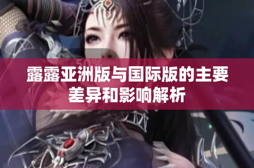 露露亚洲版与国际版的主要差异和影响解析
