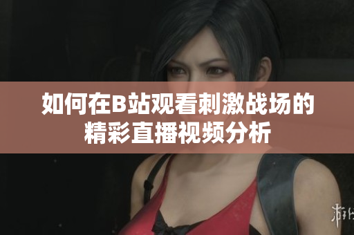 如何在B站观看刺激战场的精彩直播视频分析