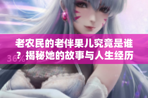 老农民的老伴果儿究竟是谁？揭秘她的故事与人生经历