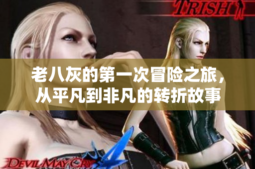 老八灰的第一次冒险之旅，从平凡到非凡的转折故事