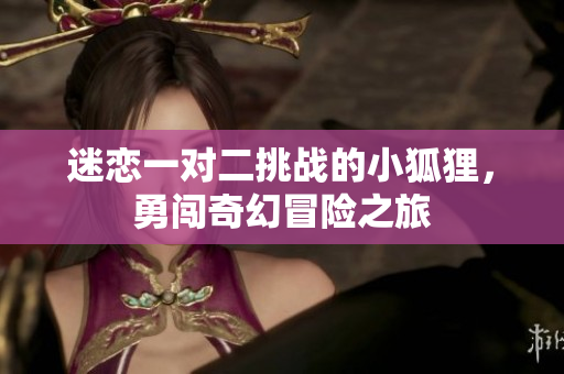 迷恋一对二挑战的小狐狸，勇闯奇幻冒险之旅