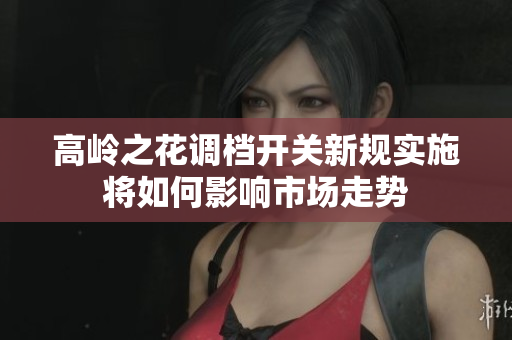 高岭之花调档开关新规实施将如何影响市场走势
