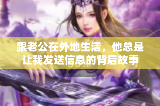 跟老公在外地生活，他总是让我发送信息的背后故事