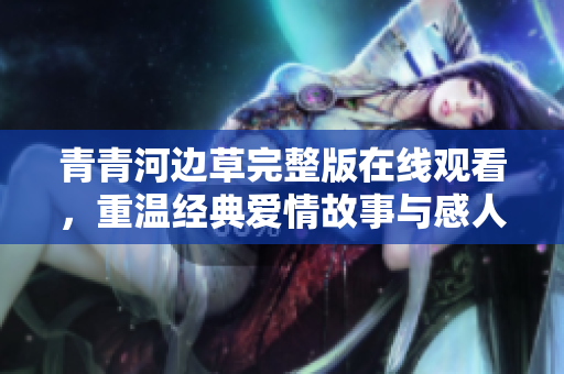 青青河边草完整版在线观看，重温经典爱情故事与感人瞬间
