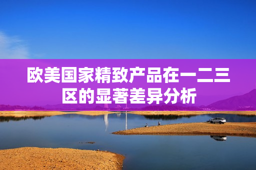 欧美国家精致产品在一二三区的显著差异分析