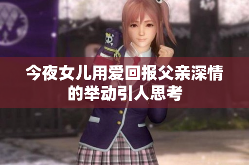今夜女儿用爱回报父亲深情的举动引人思考