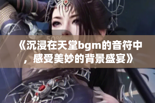 《沉浸在天堂bgm的音符中，感受美妙的背景盛宴》