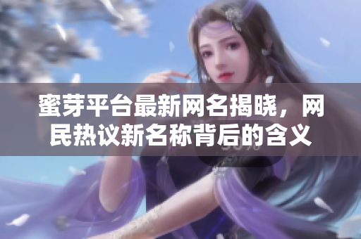 蜜芽平台最新网名揭晓，网民热议新名称背后的含义