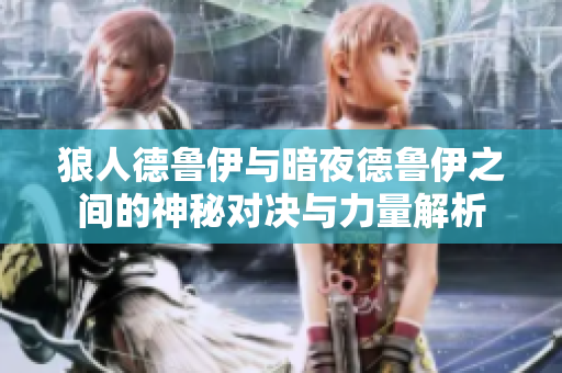 狼人德鲁伊与暗夜德鲁伊之间的神秘对决与力量解析