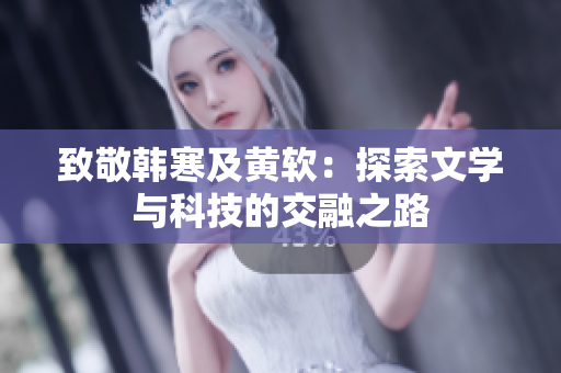 致敬韩寒及黄软：探索文学与科技的交融之路
