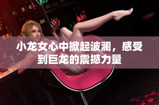 小龙女心中掀起波澜，感受到巨龙的震撼力量