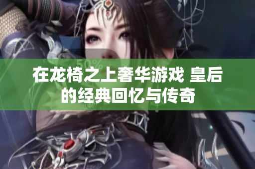 在龙椅之上奢华游戏 皇后的经典回忆与传奇