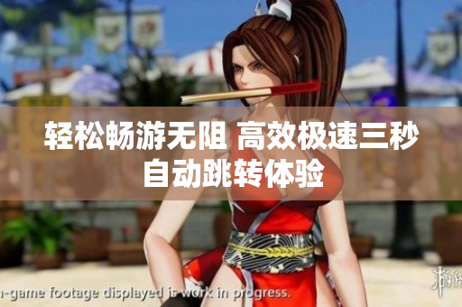 轻松畅游无阻 高效极速三秒自动跳转体验