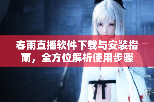 春雨直播软件下载与安装指南，全方位解析使用步骤