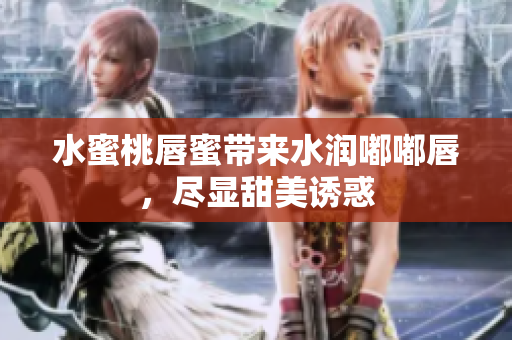 水蜜桃唇蜜带来水润嘟嘟唇，尽显甜美诱惑