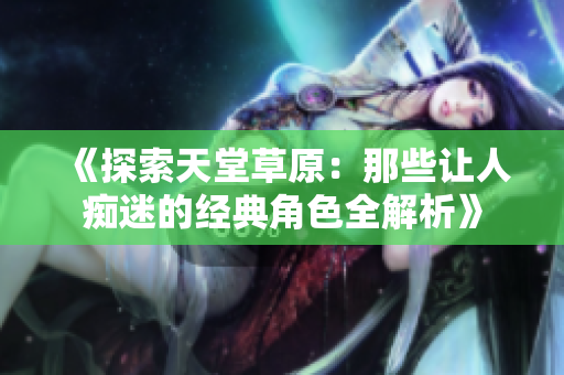 《探索天堂草原：那些让人痴迷的经典角色全解析》