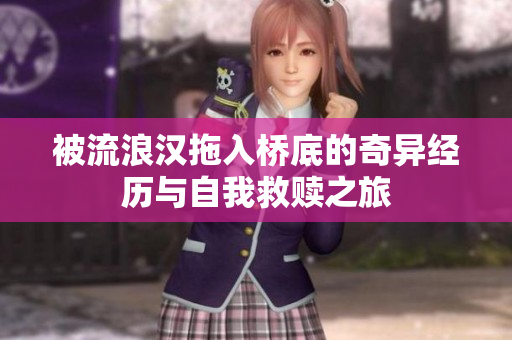被流浪汉拖入桥底的奇异经历与自我救赎之旅