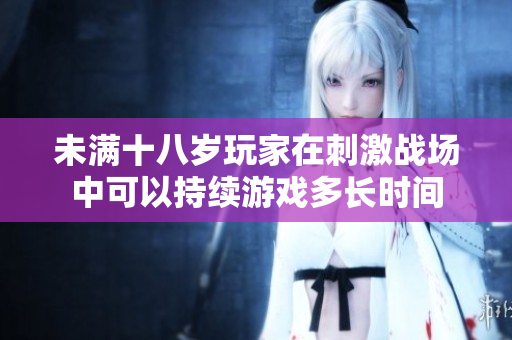 未满十八岁玩家在刺激战场中可以持续游戏多长时间