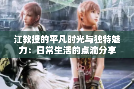 江教授的平凡时光与独特魅力：日常生活的点滴分享