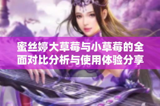 蜜丝婷大草莓与小草莓的全面对比分析与使用体验分享