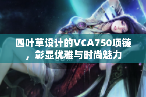 四叶草设计的VCA750项链，彰显优雅与时尚魅力