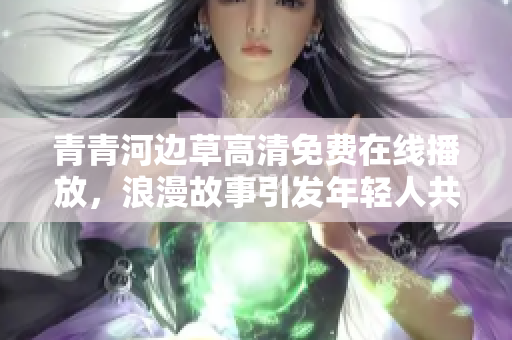 青青河边草高清免费在线播放，浪漫故事引发年轻人共鸣