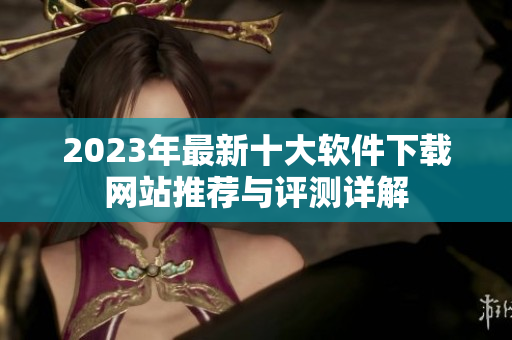 2023年最新十大软件下载网站推荐与评测详解