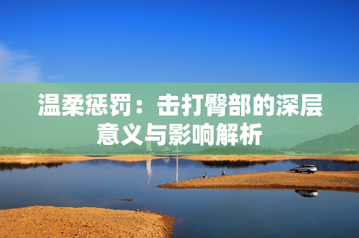 温柔惩罚：击打臀部的深层意义与影响解析