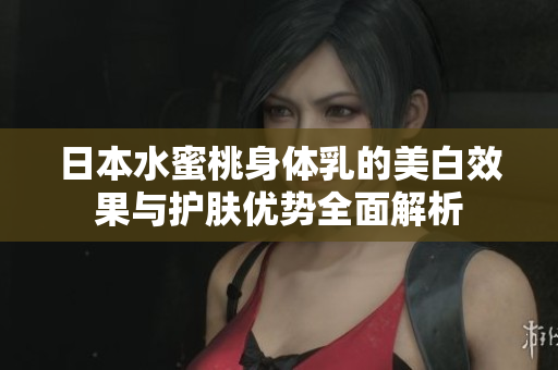 日本水蜜桃身体乳的美白效果与护肤优势全面解析