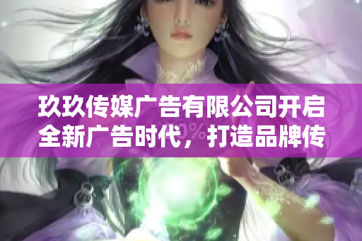 玖玖传媒广告有限公司开启全新广告时代，打造品牌传播新策略