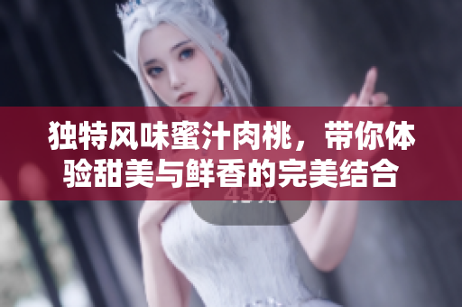 独特风味蜜汁肉桃，带你体验甜美与鲜香的完美结合