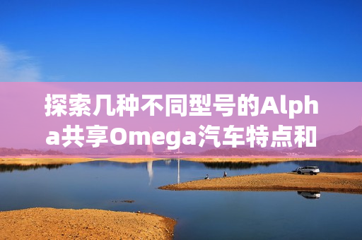 探索几种不同型号的Alpha共享Omega汽车特点和性能分析