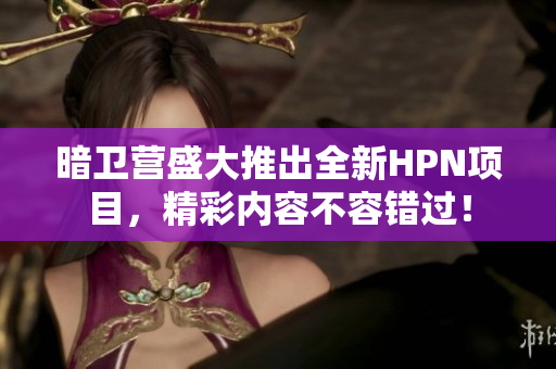 暗卫营盛大推出全新HPN项目，精彩内容不容错过！