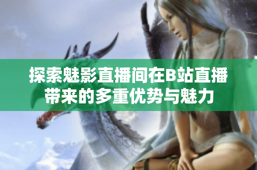 探索魅影直播间在B站直播带来的多重优势与魅力