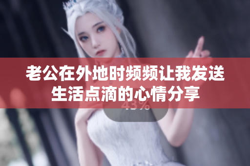 老公在外地时频频让我发送生活点滴的心情分享