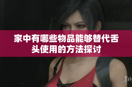 家中有哪些物品能够替代舌头使用的方法探讨